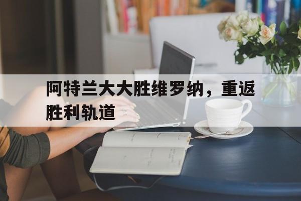 爱游戏入口-阿特兰大大胜维罗纳，重返胜利轨道的简单介绍